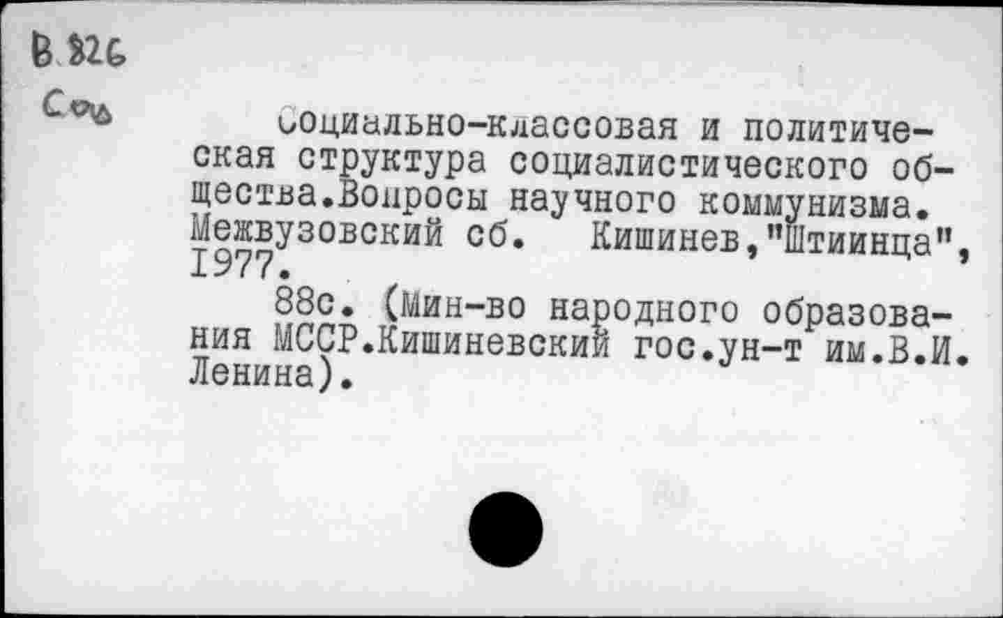 ﻿6
ьоциально-кдассовая и политическая структура социалистического общества.Вопросы научного коммунизма. М|жвузовский сб. Кишинев,’’Штиинца’’,
88с. (мин-во народного образования МССР.Кишиневскии гос.ун-т им.В.И. Ленина).